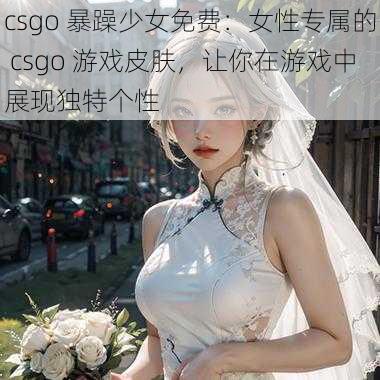 csgo 暴躁少女免费：女性专属的 csgo 游戏皮肤，让你在游戏中展现独特个性