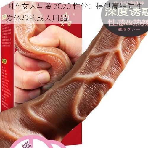 国产女人与禽 zOz0 性伦：提供高品质性爱体验的成人用品