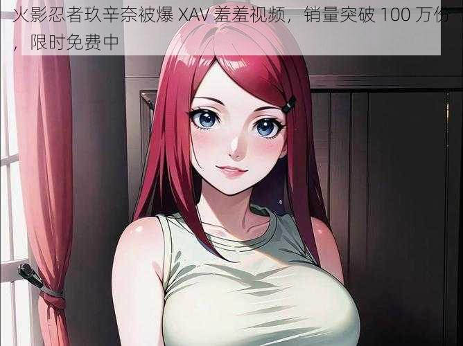 火影忍者玖辛奈被爆 XAV 羞羞视频，销量突破 100 万份，限时免费中