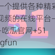 一个提供各种精彩视频的在线平台——吃瓜官网+51cgfun