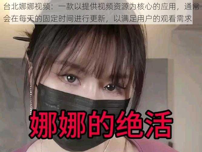 台北娜娜视频：一款以提供视频资源为核心的应用，通常会在每天的固定时间进行更新，以满足用户的观看需求