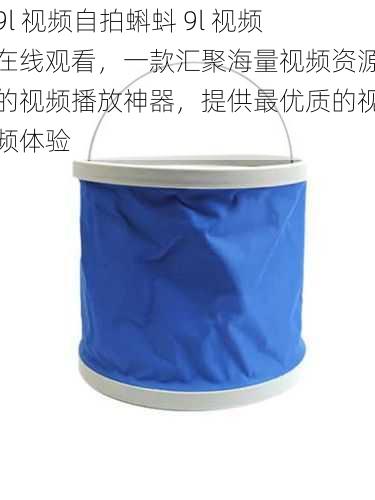 9l 视频自拍蝌蚪 9l 视频在线观看，一款汇聚海量视频资源的视频播放神器，提供最优质的视频体验