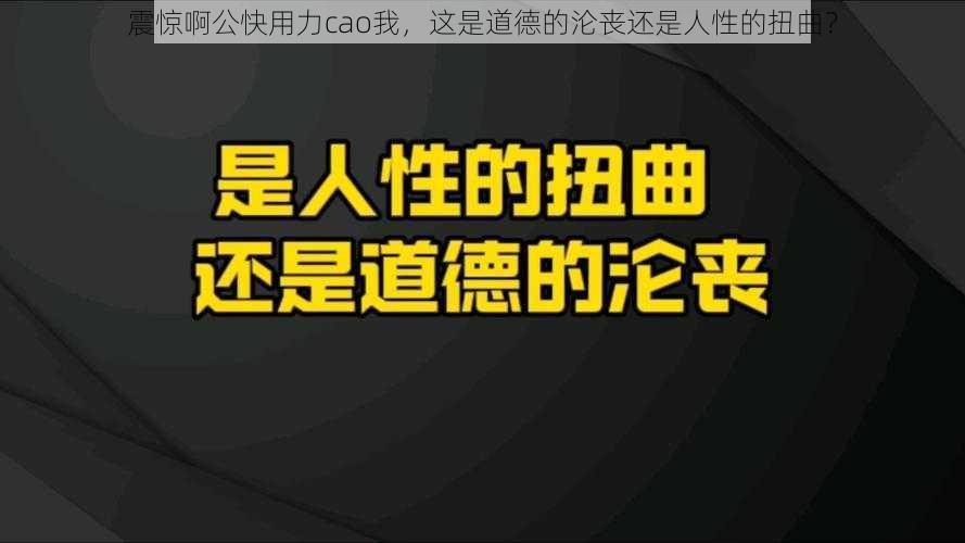 震惊啊公快用力cao我，这是道德的沦丧还是人性的扭曲？