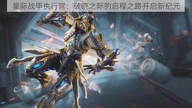 星际战甲执行官：破晓之际的启程之路开启新纪元