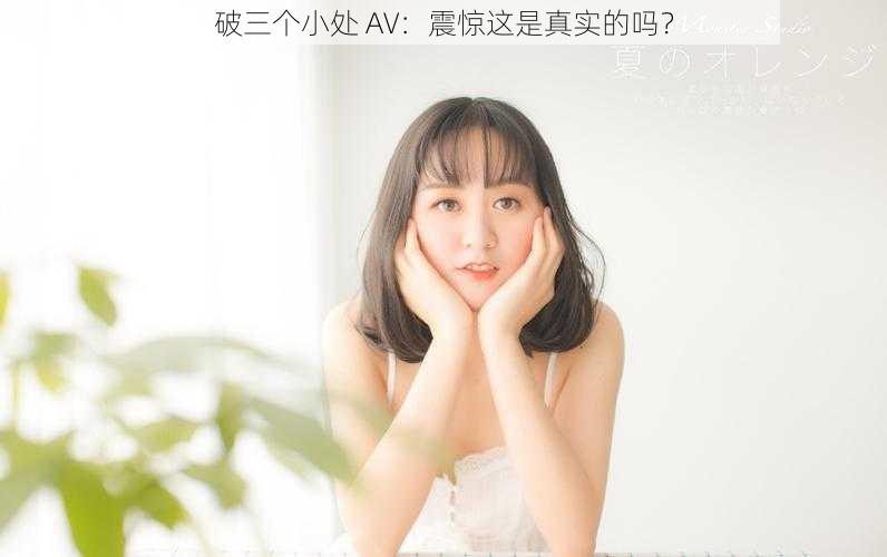 破三个小处 AV：震惊这是真实的吗？