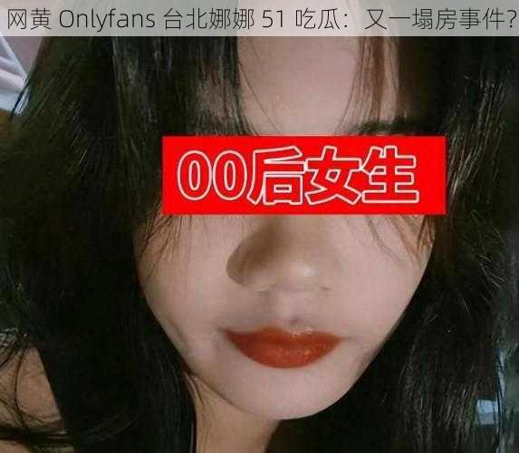 网黄 Onlyfans 台北娜娜 51 吃瓜：又一塌房事件？