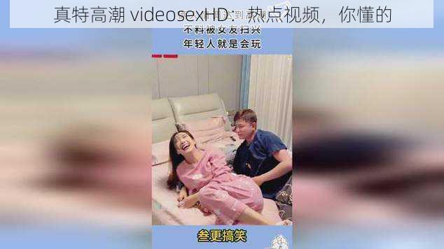 真特高潮 videosexHD：热点视频，你懂的