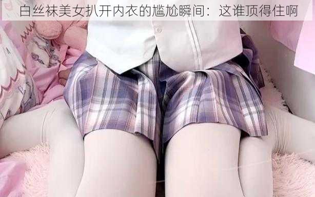 白丝袜美女扒开内衣的尴尬瞬间：这谁顶得住啊