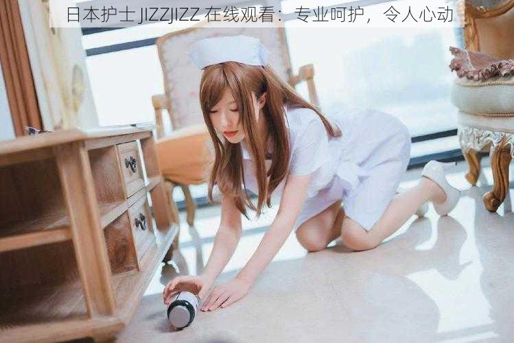 日本护士 JIZZJIZZ 在线观看：专业呵护，令人心动