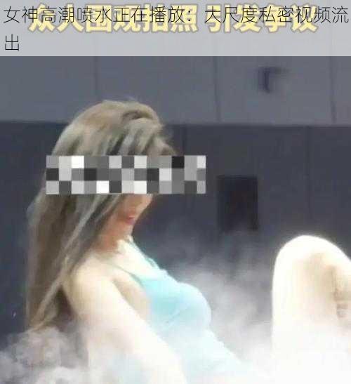 女神高潮喷水正在播放：大尺度私密视频流出