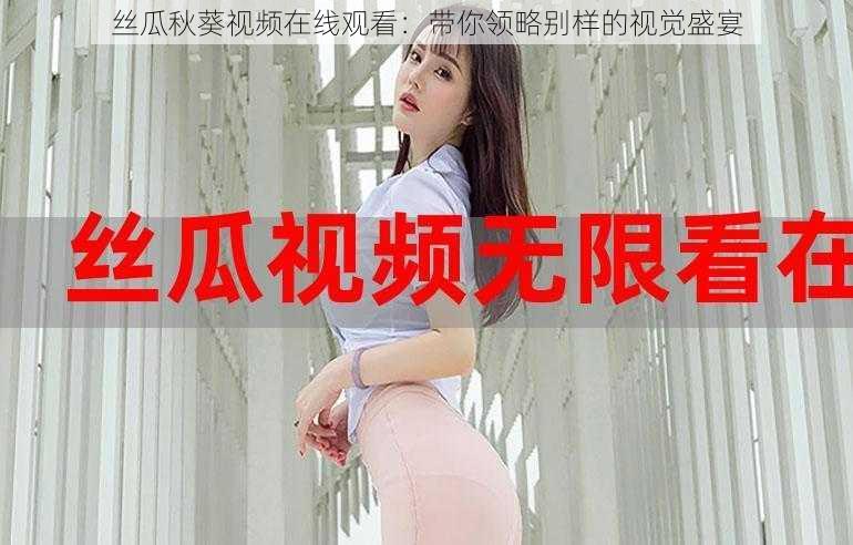 丝瓜秋葵视频在线观看：带你领略别样的视觉盛宴