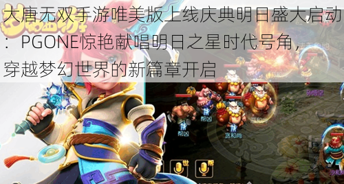 大唐无双手游唯美版上线庆典明日盛大启动：PGONE惊艳献唱明日之星时代号角，穿越梦幻世界的新篇章开启