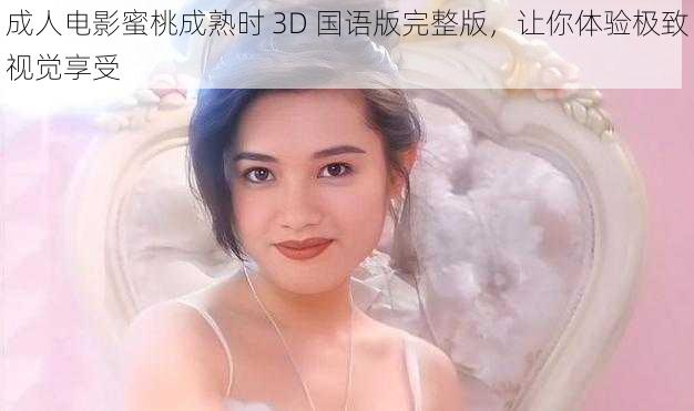 成人电影蜜桃成熟时 3D 国语版完整版，让你体验极致视觉享受