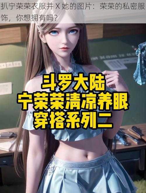 扒宁荣荣衣服并 X 她的图片：荣荣的私密服饰，你想拥有吗？