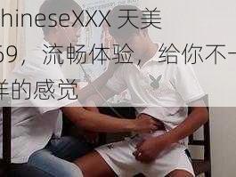 ChineseXXX 天美 69，流畅体验，给你不一样的感觉