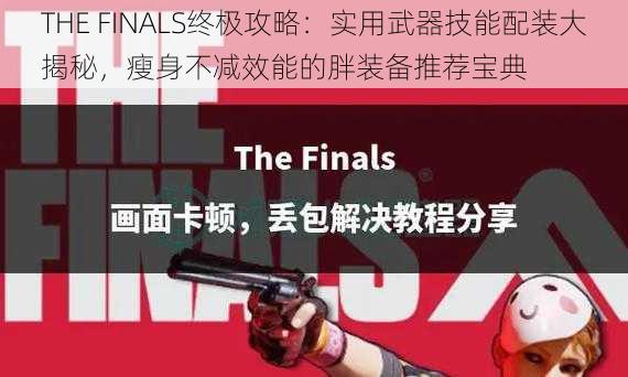 THE FINALS终极攻略：实用武器技能配装大揭秘，瘦身不减效能的胖装备推荐宝典