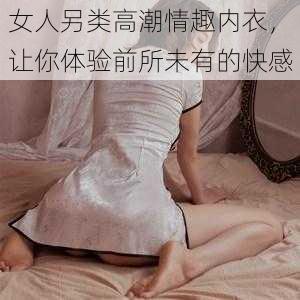 女人另类高潮情趣内衣，让你体验前所未有的快感