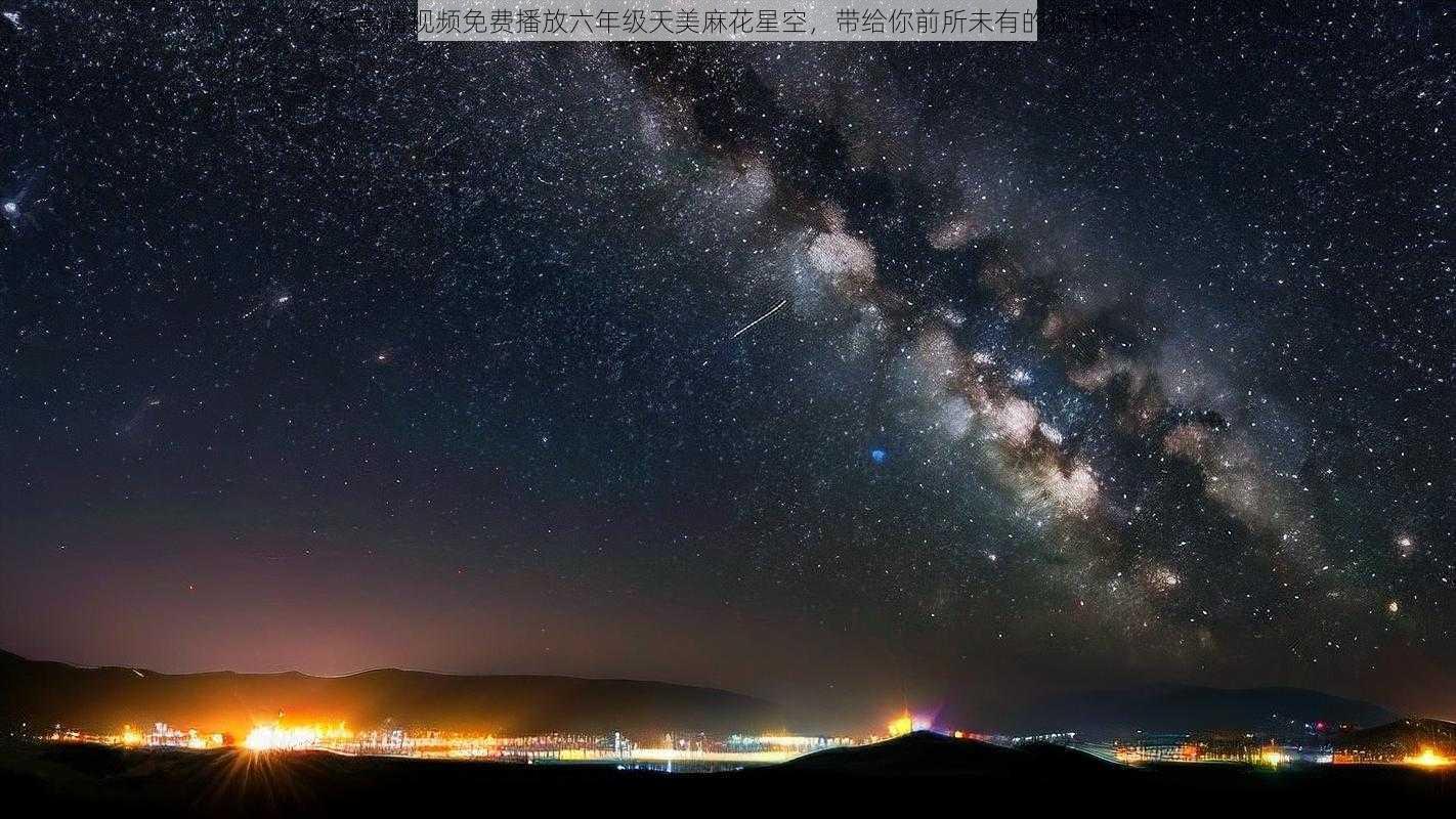 今天高清视频免费播放六年级天美麻花星空，带给你前所未有的视觉体验