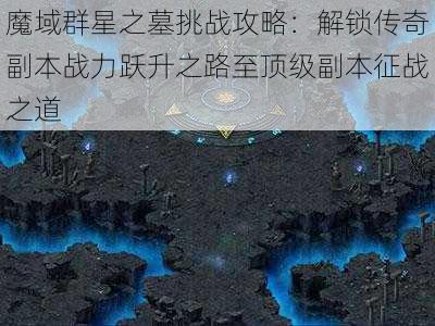 魔域群星之墓挑战攻略：解锁传奇副本战力跃升之路至顶级副本征战之道