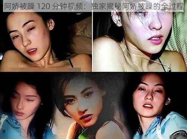 阿娇被躁 120 分钟视频：独家揭秘阿娇被躁的全过程