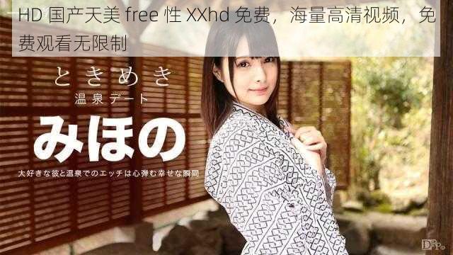 HD 国产天美 free 性 XXhd 免费，海量高清视频，免费观看无限制