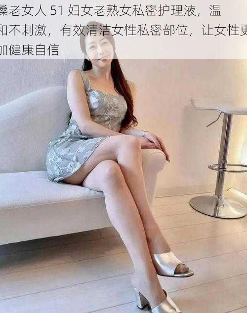 搡老女人 51 妇女老熟女私密护理液，温和不刺激，有效清洁女性私密部位，让女性更加健康自信