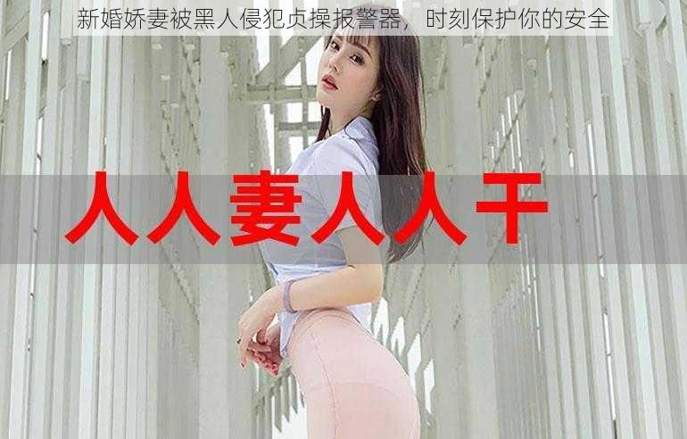 新婚娇妻被黑人侵犯贞操报警器，时刻保护你的安全