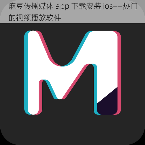 麻豆传播媒体 app 下载安装 ios——热门的视频播放软件