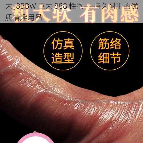 大 J8BBW 巨大 888 性物——持久耐用的优质情趣用品