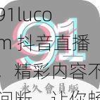 91lucom 抖音直播，精彩内容不间断，让你畅享视觉盛宴