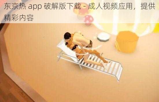 东京热 app 破解版下载 - 成人视频应用，提供精彩内容