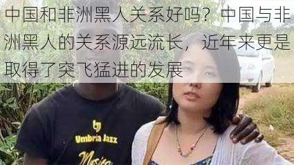 中国和非洲黑人关系好吗？中国与非洲黑人的关系源远流长，近年来更是取得了突飞猛进的发展