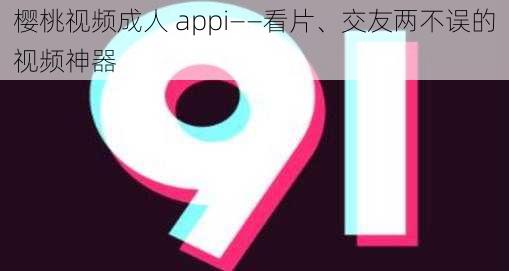 樱桃视频成人 appi——看片、交友两不误的视频神器