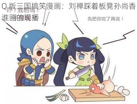 Q 版三国搞笑漫画：刘禅踩着板凳孙尚香谁画的现播