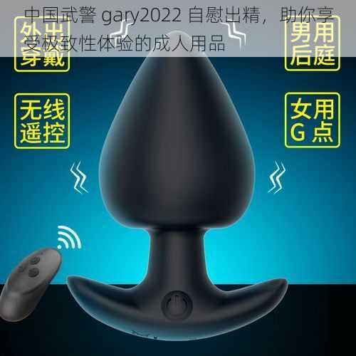 中国武警 gary2022 自慰出精，助你享受极致性体验的成人用品