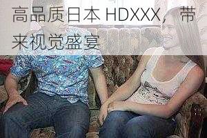 高品质日本 HDXXX，带来视觉盛宴