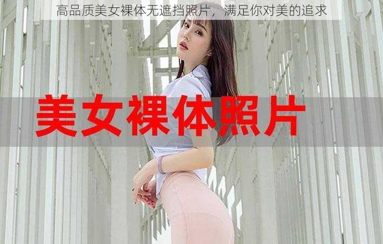 高品质美女裸体无遮挡照片，满足你对美的追求