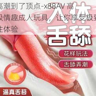 高潮到了顶点-x88AV 高级情趣成人玩具，让你享受极致性体验