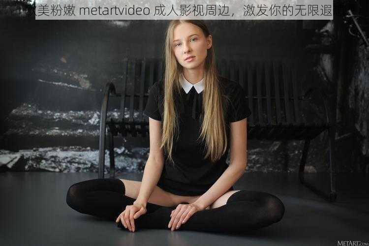 欧美粉嫩 metartvideo 成人影视周边，激发你的无限遐想