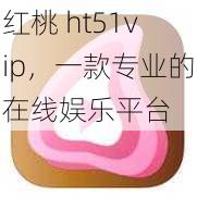 红桃 ht51vip，一款专业的在线娱乐平台