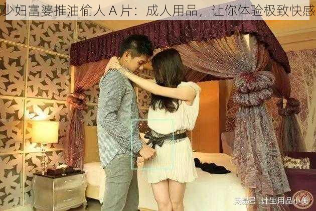 少妇富婆推油偷人 A 片：成人用品，让你体验极致快感