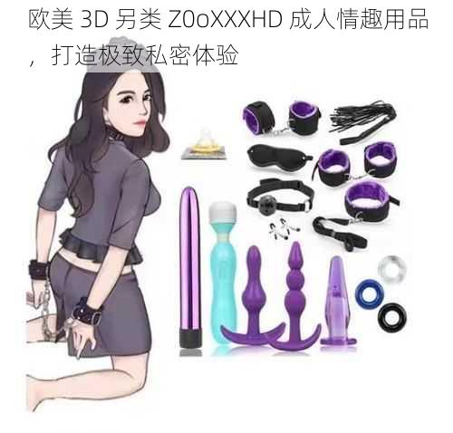 欧美 3D 另类 Z0oXXXHD 成人情趣用品，打造极致私密体验