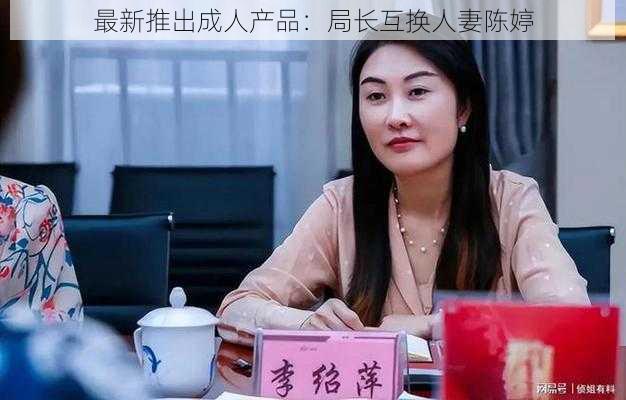 最新推出成人产品：局长互换人妻陈婷