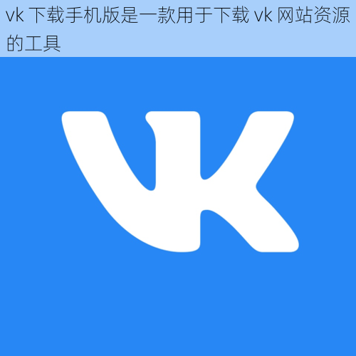 vk 下载手机版是一款用于下载 vk 网站资源的工具