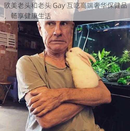 欧美老头和老头 Gay 互吃高端奢华保健品，畅享健康生活