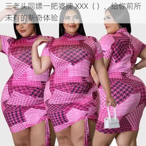 三老头同嫖一肥婆牌 XXX（），给你前所未有的新奇体验