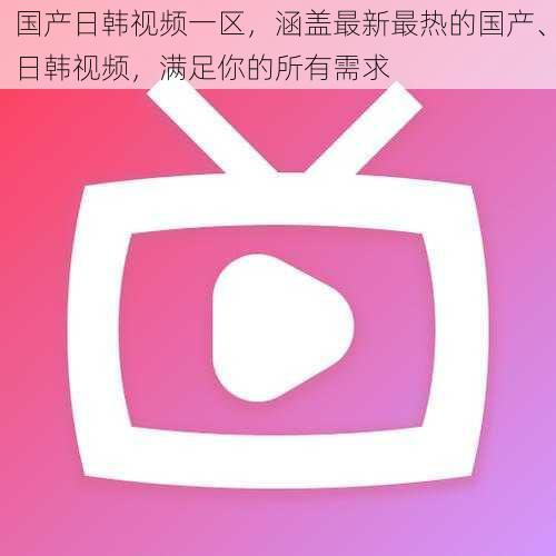 国产日韩视频一区，涵盖最新最热的国产、日韩视频，满足你的所有需求