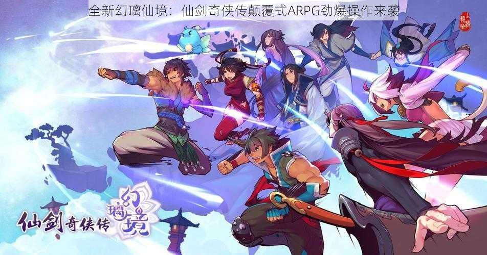 全新幻璃仙境：仙剑奇侠传颠覆式ARPG劲爆操作来袭