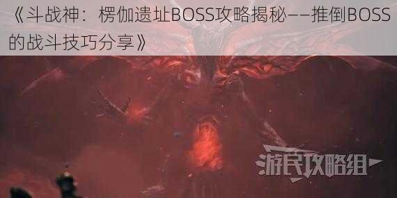 《斗战神：楞伽遗址BOSS攻略揭秘——推倒BOSS的战斗技巧分享》