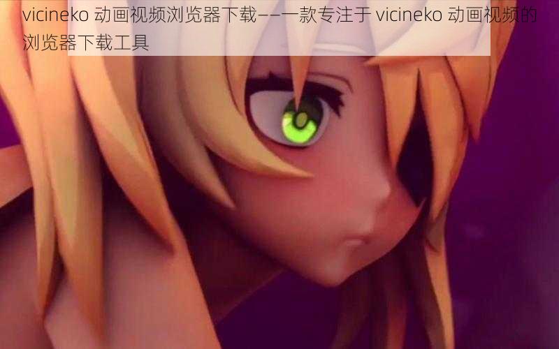 vicineko 动画视频浏览器下载——一款专注于 vicineko 动画视频的浏览器下载工具